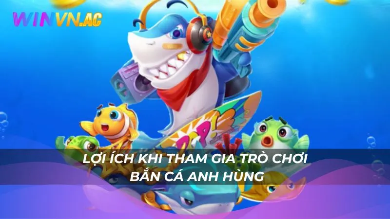 Lợi ích khi tham gia trò chơi bắn cá anh hùng
